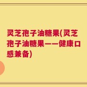 灵芝孢子油糖果(灵芝孢子油糖果——健康口感兼备)