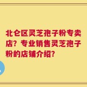 北仑区灵芝孢子粉专卖店？专业销售灵芝孢子粉的店铺介绍？