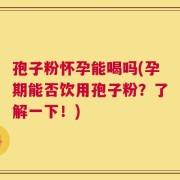 孢子粉怀孕能喝吗(孕期能否饮用孢子粉？了解一下！)