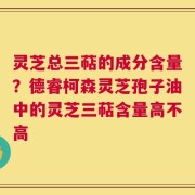 灵芝总三萜的成分含量？德睿柯森灵芝孢子油中的灵芝三萜含量高不高
