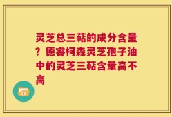 灵芝总三萜的成分含量？德睿柯森灵芝孢子油中的灵芝三萜含量高不高