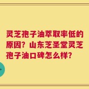 灵芝孢子油萃取率低的原因？山东芝圣堂灵芝孢子油口碑怎么样？