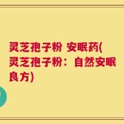 灵芝孢子粉 安眠药(灵芝孢子粉：自然安眠良方)