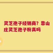 灵芝孢子经销商？靠山庄灵芝孢子粉真吗