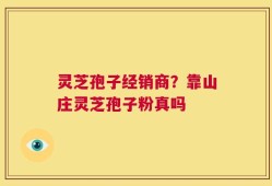 灵芝孢子经销商？靠山庄灵芝孢子粉真吗