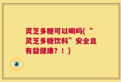 灵芝多糖可以喝吗(“灵芝多糖饮料”安全且有益健康？！)