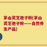 茅山灵芝孢子粉(茅山灵芝孢子粉——自然养生产品)