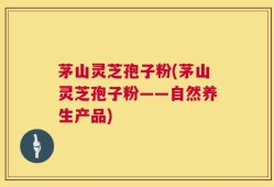 茅山灵芝孢子粉(茅山灵芝孢子粉——自然养生产品)