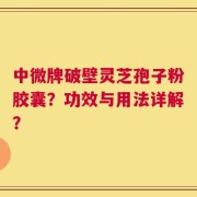 中微牌破壁灵芝孢子粉胶囊？功效与用法详解？