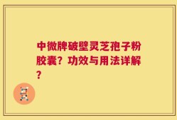 中微牌破壁灵芝孢子粉胶囊？功效与用法详解？