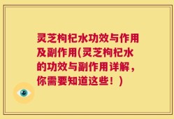 灵芝枸杞水功效与作用及副作用(灵芝枸杞水的功效与副作用详解，你需要知道这些！)