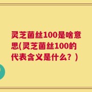 灵芝菌丝100是啥意思(灵芝菌丝100的代表含义是什么？)