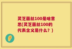 灵芝菌丝100是啥意思(灵芝菌丝100的代表含义是什么？)