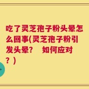 吃了灵芝孢子粉头晕怎么回事(灵芝孢子粉引发头晕？  如何应对？)