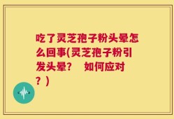 吃了灵芝孢子粉头晕怎么回事(灵芝孢子粉引发头晕？  如何应对？)
