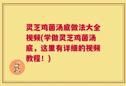 灵芝鸡菌汤底做法大全视频(学做灵芝鸡菌汤底，这里有详细的视频教程！)