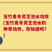 玉竹麦冬灵芝泡水功效(玉竹麦冬灵芝泡水的神奇功效，你知道吗？)