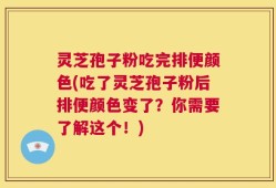 灵芝孢子粉吃完排便颜色(吃了灵芝孢子粉后排便颜色变了？你需要了解这个！)