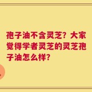 孢子油不含灵芝？大家觉得学者灵芝的灵芝孢子油怎么样？