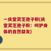 一庆堂灵芝孢子粉(庆堂灵芝孢子粉：呵护身体的自然益友)