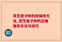灵芝孢子粉的存储存方法_灵芝孢子粉的正确保存方法与技巧