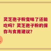 灵芝孢子粉变味了还能吃吗？灵芝孢子粉的保存与食用建议？
