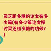 灵芝粗多糖的论文有多少篇(有多少篇论文探讨灵芝粗多糖的功效？)