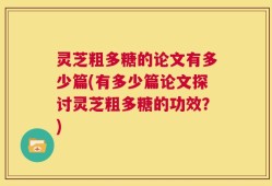 灵芝粗多糖的论文有多少篇(有多少篇论文探讨灵芝粗多糖的功效？)
