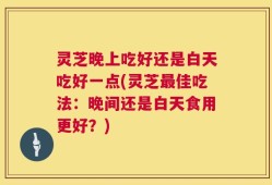 灵芝晚上吃好还是白天吃好一点(灵芝最佳吃法：晚间还是白天食用更好？)