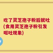 吃了灵芝孢子粉后就吐(食用灵芝孢子粉引发呕吐现象)