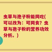 虫草与孢子粉能同吃(可以改为：可同食？虫草与孢子粉的营养功效分析。)