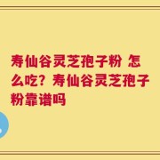 寿仙谷灵芝孢子粉 怎么吃？寿仙谷灵芝孢子粉靠谱吗
