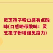 灵芝孢子粉口感有点酸味(口感略带酸味！灵芝孢子粉增强免疫力)