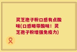 灵芝孢子粉口感有点酸味(口感略带酸味！灵芝孢子粉增强免疫力)