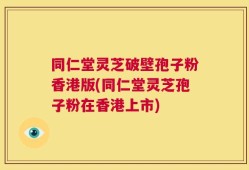 同仁堂灵芝破壁孢子粉香港版(同仁堂灵芝孢子粉在香港上市)