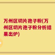 万州区切片孢子粉(万州区切片孢子粉分析结果出炉)