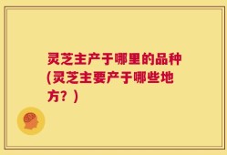 灵芝主产于哪里的品种(灵芝主要产于哪些地方？)