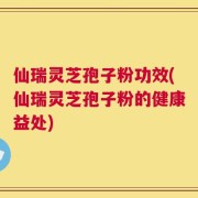 仙瑞灵芝孢子粉功效(仙瑞灵芝孢子粉的健康益处)