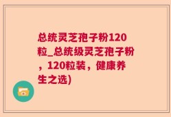 总统灵芝孢子粉120粒_总统级灵芝孢子粉，120粒装，健康养生之选)