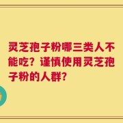 灵芝孢子粉哪三类人不能吃？谨慎使用灵芝孢子粉的人群？
