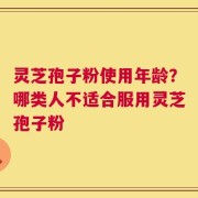 灵芝孢子粉使用年龄？哪类人不适合服用灵芝孢子粉