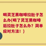喝灵芝黑咖啡拉肚子怎么办(喝了灵芝黑咖啡后拉肚子怎么办？简单应对方法！)