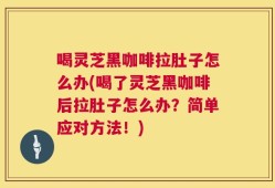 喝灵芝黑咖啡拉肚子怎么办(喝了灵芝黑咖啡后拉肚子怎么办？简单应对方法！)