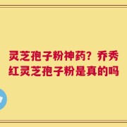 灵芝孢子粉神药？乔秀红灵芝孢子粉是真的吗