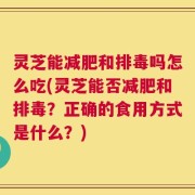 灵芝能减肥和排毒吗怎么吃(灵芝能否减肥和排毒？正确的食用方式是什么？)