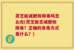 灵芝能减肥和排毒吗怎么吃(灵芝能否减肥和排毒？正确的食用方式是什么？)