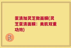蛋清加灵芝做面膜(灵芝蛋清面膜：美肌双重功效)