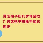 灵芝孢子粉几岁年龄吃？灵芝孢子粉能不能长期吃