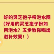 好的灵芝孢子粉泡水图(好用的灵芝孢子粉如何泡水？五步教你喝出滋补效果！)