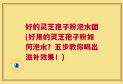 好的灵芝孢子粉泡水图(好用的灵芝孢子粉如何泡水？五步教你喝出滋补效果！)
